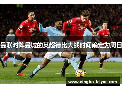 曼联对阵曼城的英超德比大战时间确定为周日