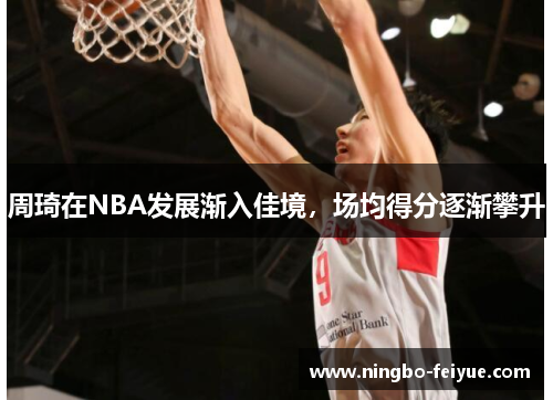 周琦在NBA发展渐入佳境，场均得分逐渐攀升